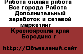 Работа онлайн работа - Все города Работа » Дополнительный заработок и сетевой маркетинг   . Красноярский край,Бородино г.